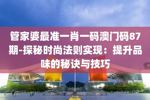 管家婆最准一肖一码澳门码87期-探秘时尚法则实现：提升品味的秘诀与技巧