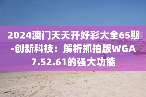 2024澳门天天开好彩大全65期-创新科技：解析抓拍版WGA7.52.61的强大功能