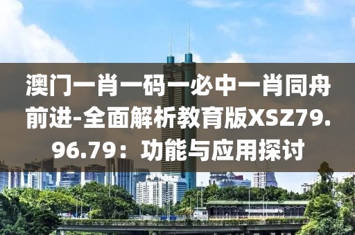 澳门一肖一码一必中一肖同舟前进-全面解析教育版XSZ79.96.79：功能与应用探讨
