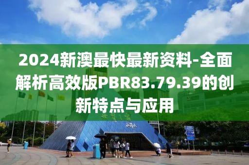 2024新澳最快最新资料-全面解析高效版PBR83.79.39的创新特点与应用