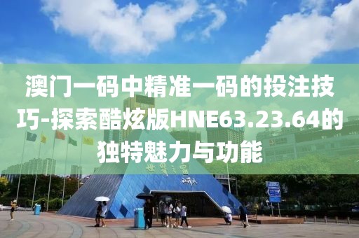 澳门一码中精准一码的投注技巧-探索酷炫版HNE63.23.64的独特魅力与功能