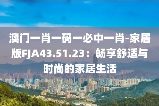 澳门一肖一码一必中一肖-家居版FJA43.51.23：畅享舒适与时尚的家居生活