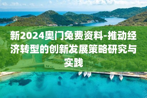 新2024奥门兔费资料-推动经济转型的创新发展策略研究与实践