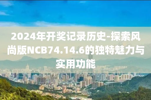 2024年开奖记录历史-探索风尚版NCB74.14.6的独特魅力与实用功能