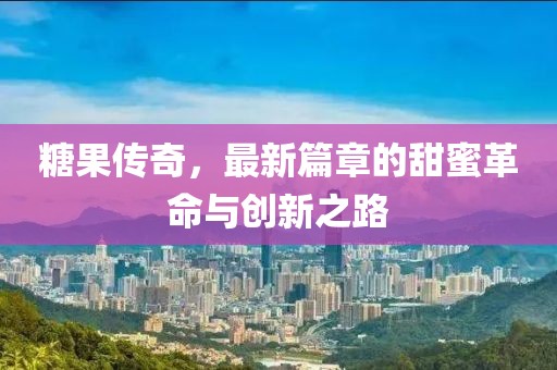 糖果传奇，最新篇章的甜蜜革命与创新之路