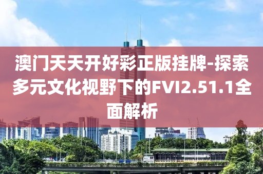 澳门天天开好彩正版挂牌-探索多元文化视野下的FVI2.51.1全面解析