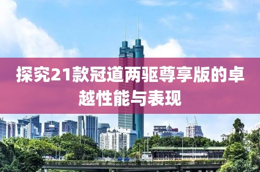 探究21款冠道两驱尊享版的卓越性能与表现