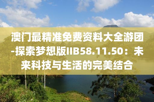 澳门最精准免费资料大全游团-探索梦想版IIB58.11.50：未来科技与生活的完美结合