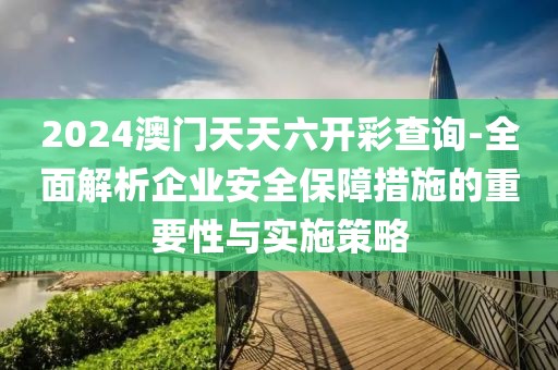 2024澳门天天六开彩查询-全面解析企业安全保障措施的重要性与实施策略