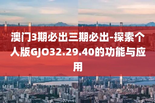 澳门3期必出三期必出-探索个人版GJO32.29.40的功能与应用