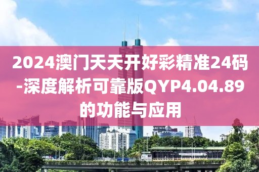 2024澳门天天开好彩精准24码-深度解析可靠版QYP4.04.89的功能与应用