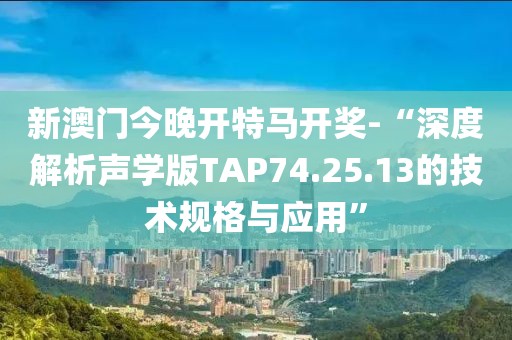新澳门今晚开特马开奖-“深度解析声学版TAP74.25.13的技术规格与应用”