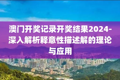 澳门开奖记录开奖结果2024-深入解析释意性描述解的理论与应用