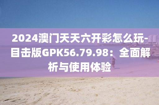 2024澳门天天六开彩怎么玩-目击版GPK56.79.98：全面解析与使用体验