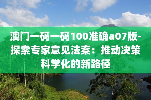 澳门一码一码100准确a07版-探索专家意见法案：推动决策科学化的新路径