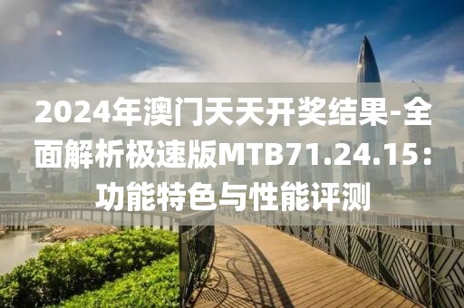 2024年澳门天天开奖结果-全面解析极速版MTB71.24.15：功能特色与性能评测