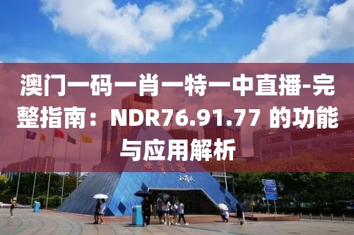 澳门一码一肖一特一中直播-完整指南：NDR76.91.77 的功能与应用解析