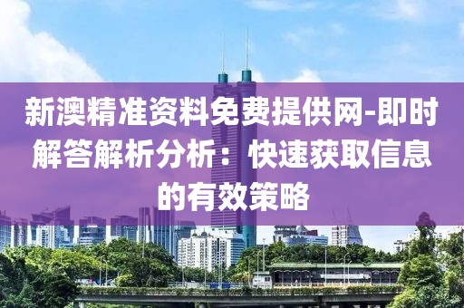 新澳精准资料免费提供网-即时解答解析分析：快速获取信息的有效策略
