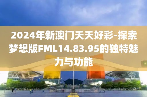 2024年新澳门夭夭好彩-探索梦想版FML14.83.95的独特魅力与功能