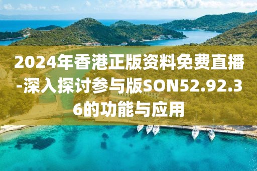 2024年香港正版资料免费直播-深入探讨参与版SON52.92.36的功能与应用