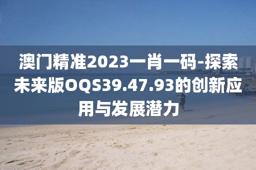澳门精准2023一肖一码-探索未来版OQS39.47.93的创新应用与发展潜力