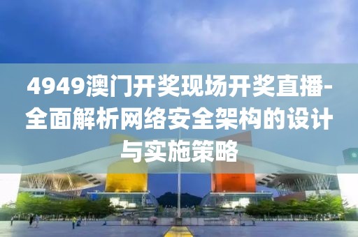 4949澳门开奖现场开奖直播-全面解析网络安全架构的设计与实施策略