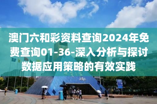 澳门六和彩资料查询2024年免费查询01-36-深入分析与探讨数据应用策略的有效实践