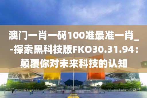 澳门一肖一码100准最准一肖_-探索黑科技版FKO30.31.94：颠覆你对未来科技的认知