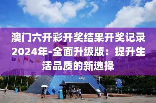 澳门六开彩开奖结果开奖记录2024年-全面升级版：提升生活品质的新选择
