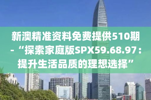新澳精准资料免费提供510期-“探索家庭版SPX59.68.97：提升生活品质的理想选择”