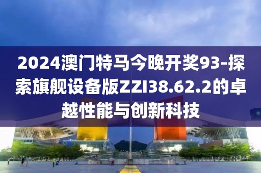 2024澳门特马今晚开奖93-探索旗舰设备版ZZI38.62.2的卓越性能与创新科技