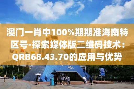 澳门一肖中100%期期准海南特区号-探索媒体版二维码技术：QRB68.43.70的应用与优势