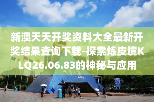 新澳天天开奖资料大全最新开奖结果查询下载-探索炼皮境KLQ26.06.83的神秘与应用