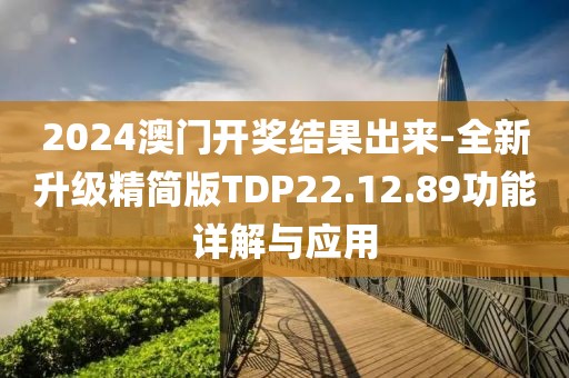 2024澳门开奖结果出来-全新升级精简版TDP22.12.89功能详解与应用