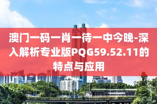 澳门一码一肖一待一中今晚-深入解析专业版PQG59.52.11的特点与应用