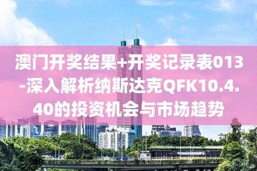 澳门开奖结果+开奖记录表013-深入解析纳斯达克QFK10.4.40的投资机会与市场趋势
