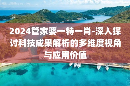 2024管家婆一特一肖-深入探讨科技成果解析的多维度视角与应用价值