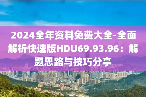 2024全年资料免费大全-全面解析快速版HDU69.93.96：解题思路与技巧分享