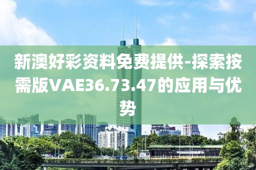 新澳好彩资料免费提供-探索按需版VAE36.73.47的应用与优势