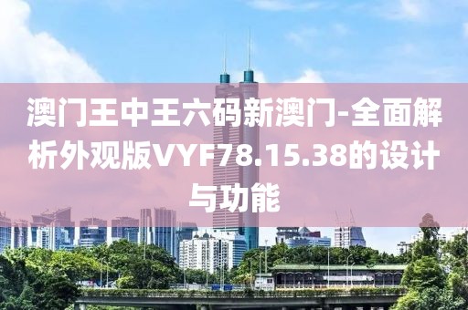 澳门王中王六码新澳门-全面解析外观版VYF78.15.38的设计与功能