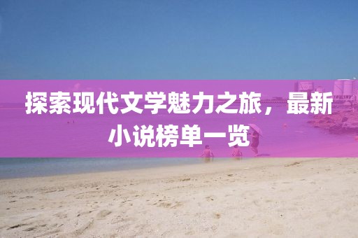 探索现代文学魅力之旅，最新小说榜单一览