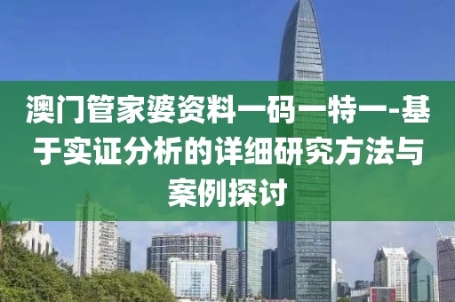 澳门管家婆资料一码一特一-基于实证分析的详细研究方法与案例探讨