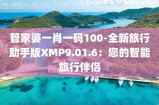 管家婆一肖一码100-全新旅行助手版XMP9.01.6：您的智能旅行伴侣