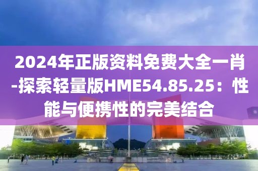 2024年正版资料免费大全一肖-探索轻量版HME54.85.25：性能与便携性的完美结合