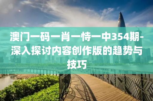 澳门一码一肖一恃一中354期-深入探讨内容创作版的趋势与技巧