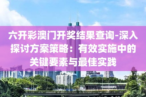 六开彩澳门开奖结果查询-深入探讨方案策略：有效实施中的关键要素与最佳实践