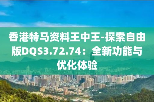 香港特马资料王中王-探索自由版DQS3.72.74：全新功能与优化体验