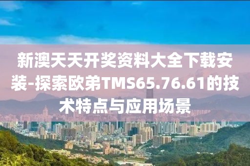 新澳天天开奖资料大全下载安装-探索欧弟TMS65.76.61的技术特点与应用场景