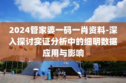 2024管家婆一码一肖资料-深入探讨实证分析中的细明数据应用与影响