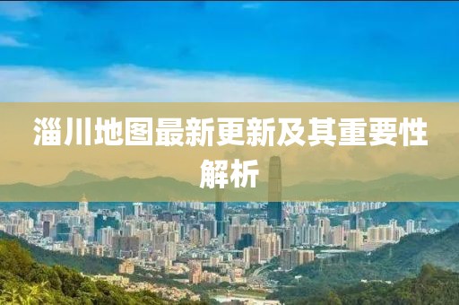 淄川地图最新更新及其重要性解析